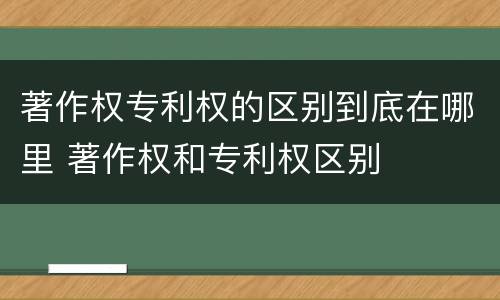著作权专利权的区别到底在哪里 著作权和专利权区别