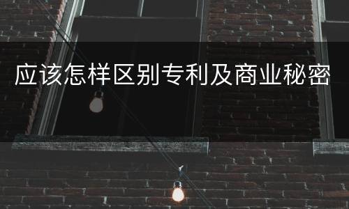 应该怎样区别专利及商业秘密
