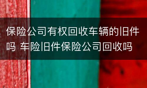 保险公司有权回收车辆的旧件吗 车险旧件保险公司回收吗