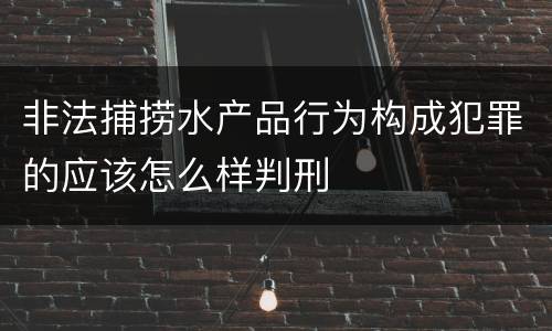 非法捕捞水产品行为构成犯罪的应该怎么样判刑