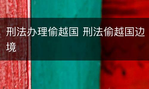 刑法办理偷越国 刑法偷越国边境