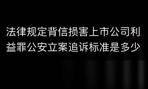 法律规定背信损害上市公司利益罪公安立案追诉标准是多少