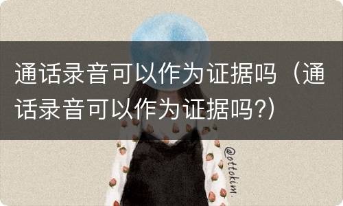 通话录音可以作为证据吗（通话录音可以作为证据吗?）