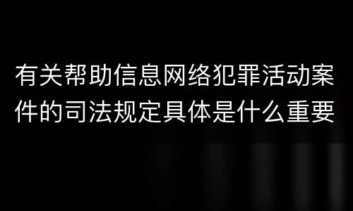 有关帮助信息网络犯罪活动案件的司法规定具体是什么重要内容