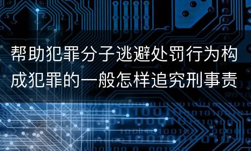 帮助犯罪分子逃避处罚行为构成犯罪的一般怎样追究刑事责任