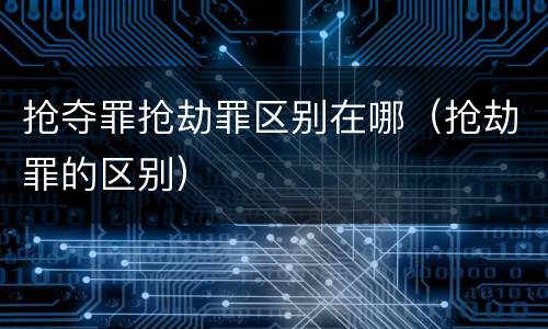 抢夺罪抢劫罪区别在哪（抢劫罪的区别）