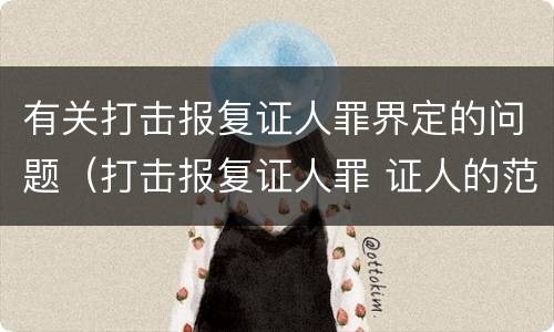 有关打击报复证人罪界定的问题（打击报复证人罪 证人的范围）