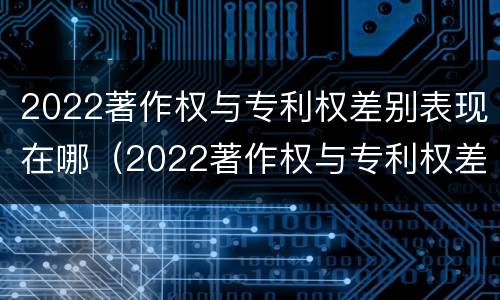 2022著作权与专利权差别表现在哪（2022著作权与专利权差别表现在哪几方面）