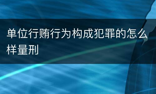 单位行贿行为构成犯罪的怎么样量刑
