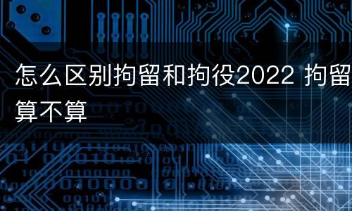 怎么区别拘留和拘役2022 拘留算不算
