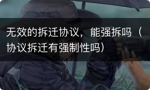 无效的拆迁协议，能强拆吗（协议拆迁有强制性吗）