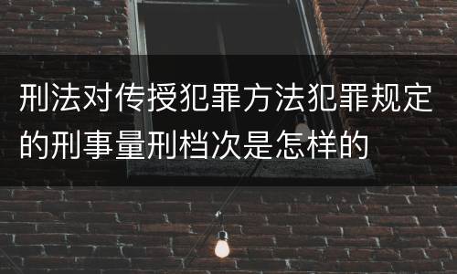刑法对传授犯罪方法犯罪规定的刑事量刑档次是怎样的