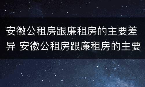 安徽公租房跟廉租房的主要差异 安徽公租房跟廉租房的主要差异是什么