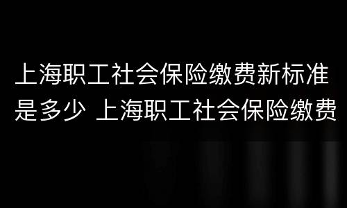 上海职工社会保险缴费新标准是多少 上海职工社会保险缴费新标准是多少钱一个月