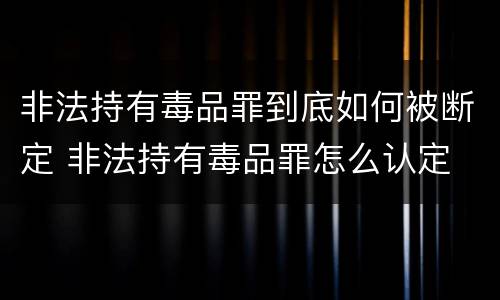 非法持有毒品罪到底如何被断定 非法持有毒品罪怎么认定