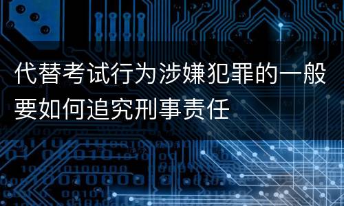代替考试行为涉嫌犯罪的一般要如何追究刑事责任