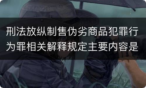 刑法放纵制售伪劣商品犯罪行为罪相关解释规定主要内容是什么