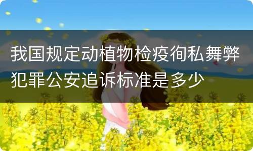 我国规定动植物检疫徇私舞弊犯罪公安追诉标准是多少