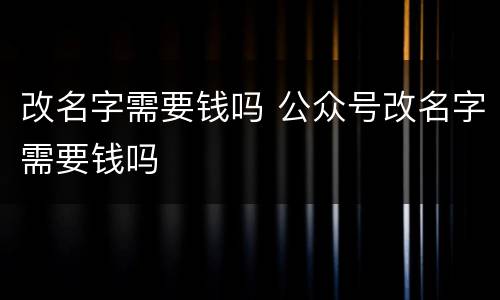 改名字需要钱吗 公众号改名字需要钱吗