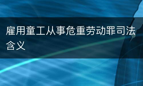雇用童工从事危重劳动罪司法含义