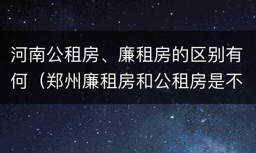 河南公租房、廉租房的区别有何（郑州廉租房和公租房是不是一样）