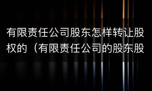 有限责任公司股东怎样转让股权的（有限责任公司的股东股权转让的规则?）