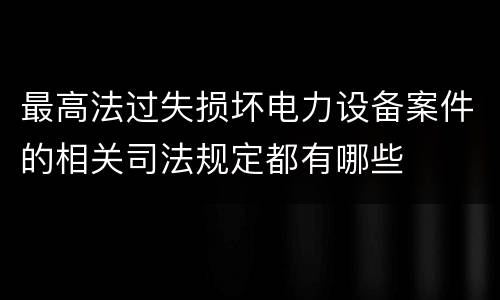 最高法过失损坏电力设备案件的相关司法规定都有哪些
