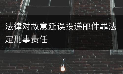 法律对故意延误投递邮件罪法定刑事责任