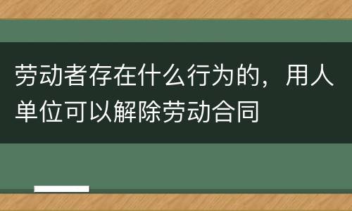 劳动者存在什么行为的，用人单位可以解除劳动合同