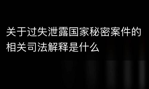 关于过失泄露国家秘密案件的相关司法解释是什么