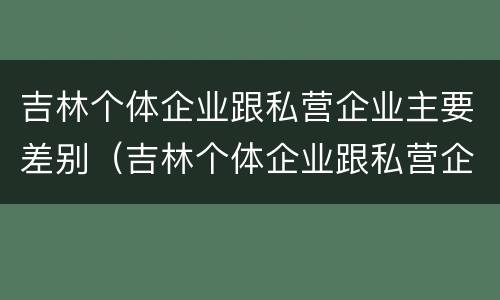 吉林个体企业跟私营企业主要差别（吉林个体企业跟私营企业主要差别是什么）