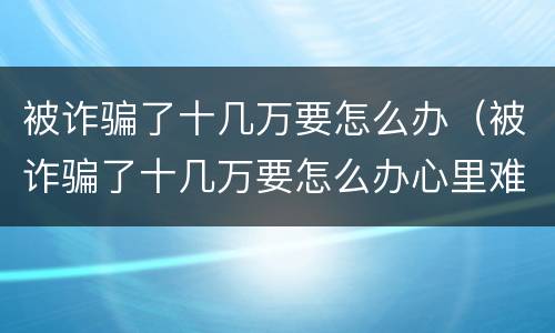 被诈骗了十几万要怎么办（被诈骗了十几万要怎么办心里难过）