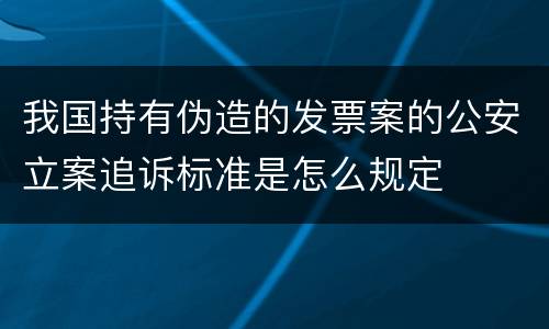 我国持有伪造的发票案的公安立案追诉标准是怎么规定