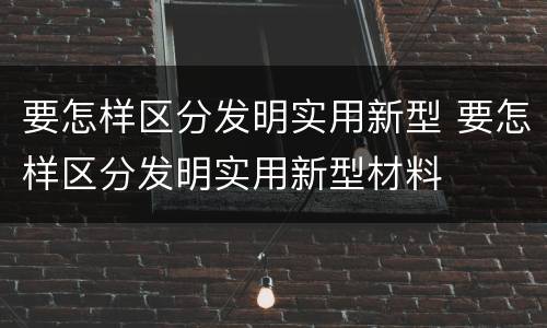 要怎样区分发明实用新型 要怎样区分发明实用新型材料