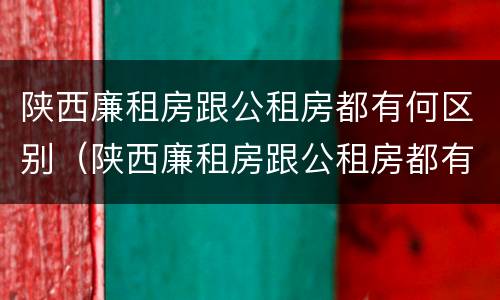 陕西廉租房跟公租房都有何区别（陕西廉租房跟公租房都有何区别和联系）