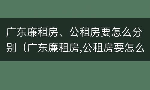 广东廉租房、公租房要怎么分别（广东廉租房,公租房要怎么分别申请）