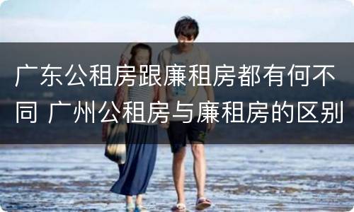 广东公租房跟廉租房都有何不同 广州公租房与廉租房的区别