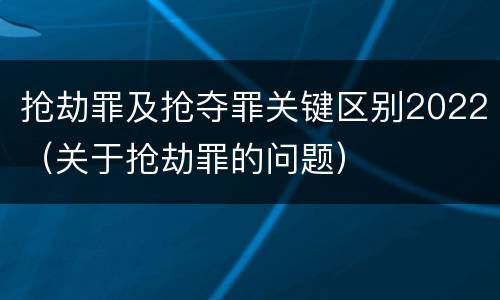 抢劫罪及抢夺罪关键区别2022（关于抢劫罪的问题）