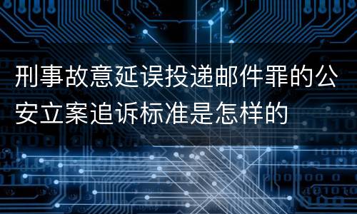 刑事故意延误投递邮件罪的公安立案追诉标准是怎样的