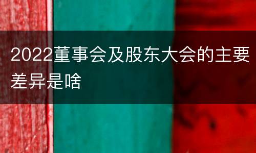 2022董事会及股东大会的主要差异是啥