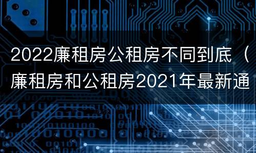 2022廉租房公租房不同到底（廉租房和公租房2021年最新通知）