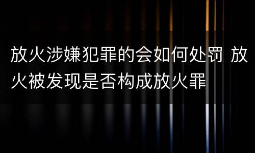 放火涉嫌犯罪的会如何处罚 放火被发现是否构成放火罪