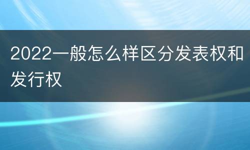 2022一般怎么样区分发表权和发行权