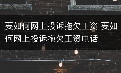 要如何网上投诉拖欠工资 要如何网上投诉拖欠工资电话