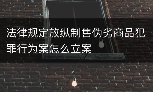 法律规定放纵制售伪劣商品犯罪行为案怎么立案