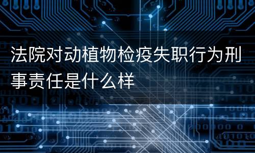 法院对动植物检疫失职行为刑事责任是什么样