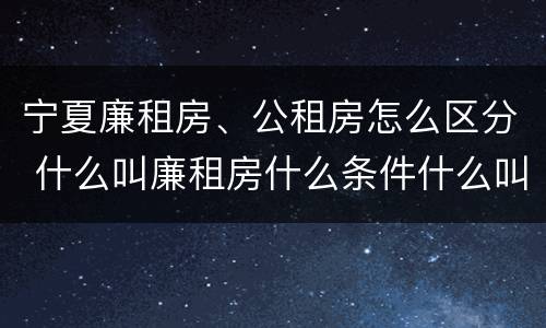 宁夏廉租房、公租房怎么区分 什么叫廉租房什么条件什么叫公租房