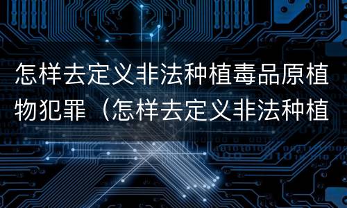 怎样去定义非法种植毒品原植物犯罪（怎样去定义非法种植毒品原植物犯罪案件）