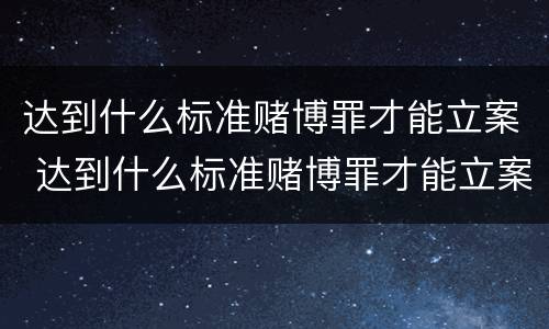 达到什么标准赌博罪才能立案 达到什么标准赌博罪才能立案呢