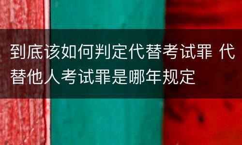 到底该如何判定代替考试罪 代替他人考试罪是哪年规定